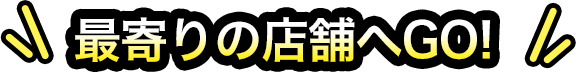 最寄りの店舗へGO!